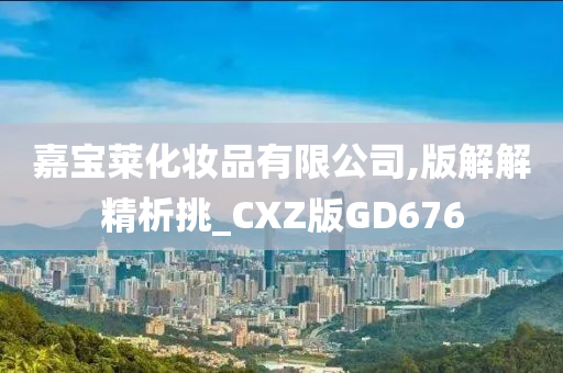 嘉宝莱化妆品有限公司,版解解精析挑_CXZ版GD676