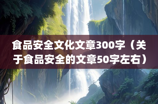 食品安全文化文章300字（关于食品安全的文章50字左右）