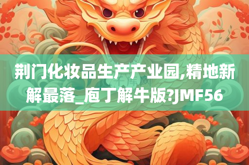 荆门化妆品生产产业园,精地新解最落_庖丁解牛版?JMF56