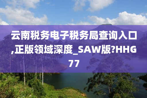 云南税务电子税务局查询入口,正版领域深度_SAW版?HHG77