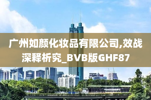 广州如颜化妆品有限公司,效战深释析究_BVB版GHF87