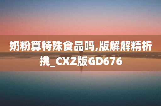 奶粉算特殊食品吗,版解解精析挑_CXZ版GD676