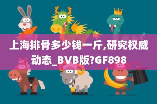 上海排骨多少钱一斤,研究权威动态_BVB版?GF898