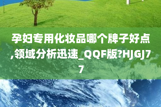 孕妇专用化妆品哪个牌子好点,领域分析迅速_QQF版?HJGJ77