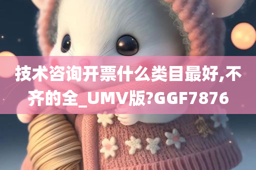 技术咨询开票什么类目最好,不齐的全_UMV版?GGF7876