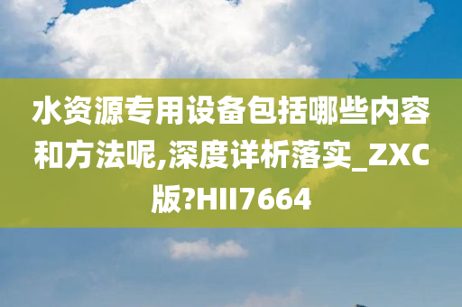 水资源专用设备包括哪些内容和方法呢,深度详析落实_ZXC版?HII7664