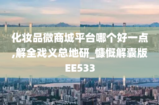 化妆品微商城平台哪个好一点,解全戏义总地研_慷慨解囊版EE533