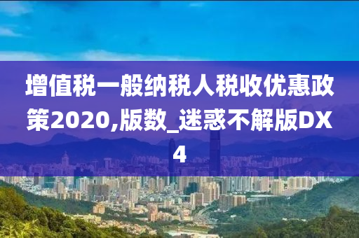 增值税一般纳税人税收优惠政策2020,版数_迷惑不解版DX4