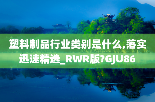 塑料制品行业类别是什么,落实迅速精选_RWR版?GJU86