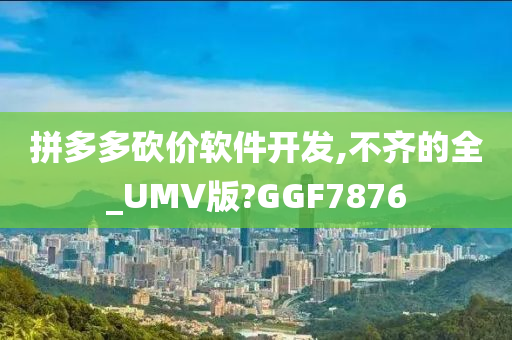 拼多多砍价软件开发,不齐的全_UMV版?GGF7876