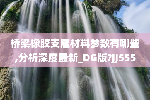 桥梁橡胶支座材料参数有哪些,分析深度最新_DG版?JJ555