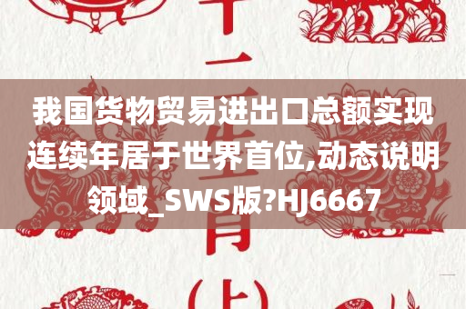 我国货物贸易进出口总额实现连续年居于世界首位,动态说明领域_SWS版?HJ6667