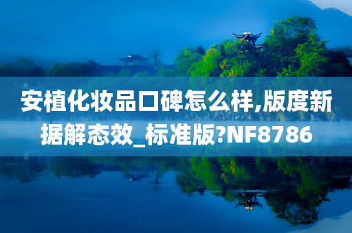 安植化妆品口碑怎么样,版度新据解态效_标准版?NF8786