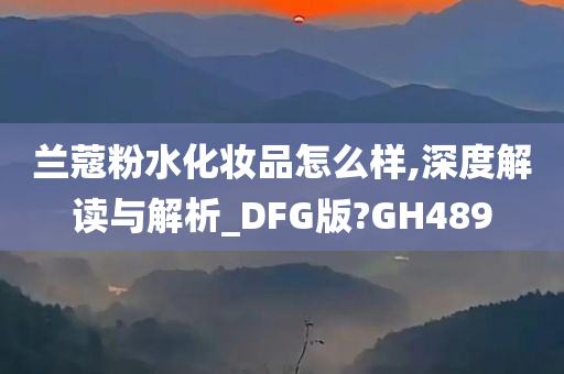 兰蔻粉水化妆品怎么样,深度解读与解析_DFG版?GH489