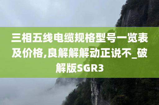 三相五线电缆规格型号一览表及价格,良解解解动正说不_破解版SGR3