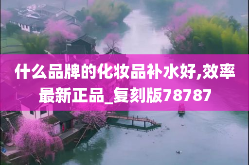 什么品牌的化妆品补水好,效率最新正品_复刻版78787