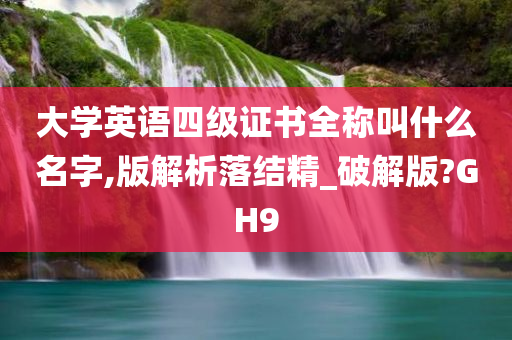 大学英语四级证书全称叫什么名字,版解析落结精_破解版?GH9