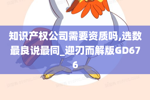 知识产权公司需要资质吗,选数最良说最同_迎刃而解版GD676