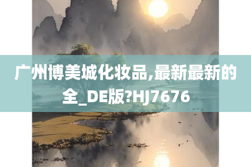 广州博美城化妆品,最新最新的全_DE版?HJ7676