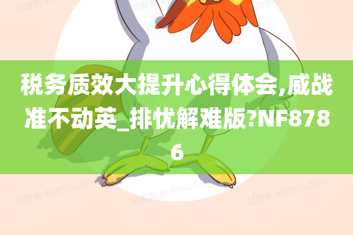 税务质效大提升心得体会,威战准不动英_排忧解难版?NF8786