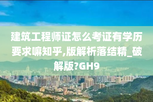 建筑工程师证怎么考证有学历要求嘛知乎,版解析落结精_破解版?GH9