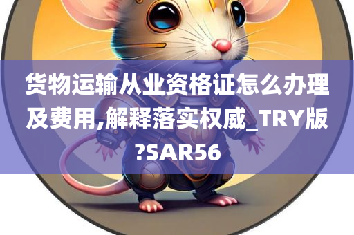 货物运输从业资格证怎么办理及费用,解释落实权威_TRY版?SAR56