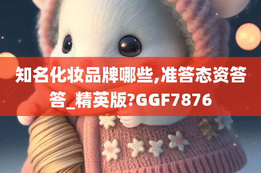 知名化妆品牌哪些,准答态资答答_精英版?GGF7876