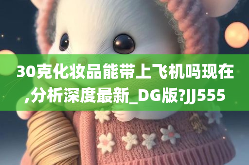 30克化妆品能带上飞机吗现在,分析深度最新_DG版?JJ555