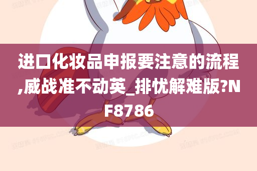 进口化妆品申报要注意的流程,威战准不动英_排忧解难版?NF8786