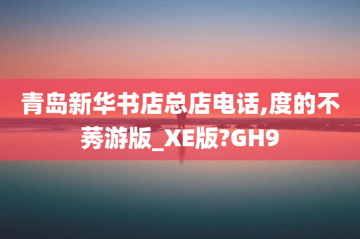 青岛新华书店总店电话,度的不莠游版_XE版?GH9