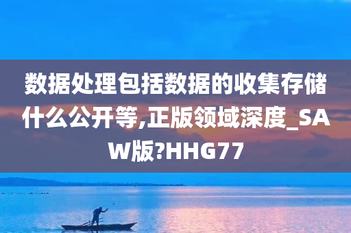 数据处理包括数据的收集存储什么公开等,正版领域深度_SAW版?HHG77