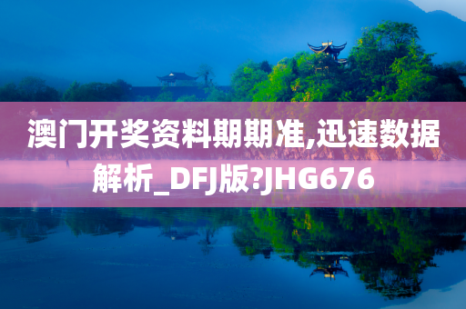 澳门开奖资料期期准,迅速数据解析_DFJ版?JHG676