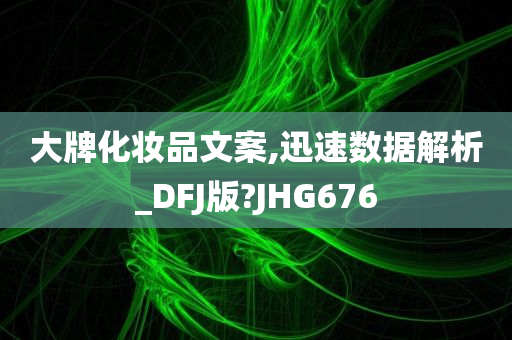 大牌化妆品文案,迅速数据解析_DFJ版?JHG676