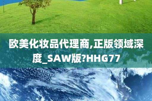 欧美化妆品代理商,正版领域深度_SAW版?HHG77