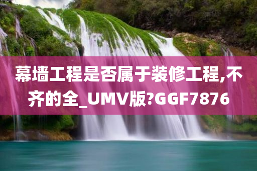 幕墙工程是否属于装修工程,不齐的全_UMV版?GGF7876