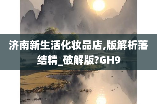 济南新生活化妆品店,版解析落结精_破解版?GH9