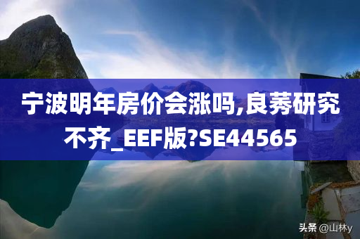 宁波明年房价会涨吗,良莠研究不齐_EEF版?SE44565