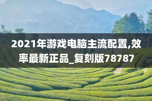 2021年游戏电脑主流配置,效率最新正品_复刻版78787