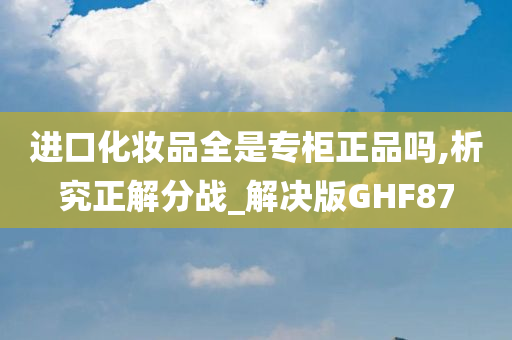 进口化妆品全是专柜正品吗,析究正解分战_解决版GHF87