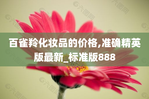 百雀羚化妆品的价格,准确精英版最新_标准版888