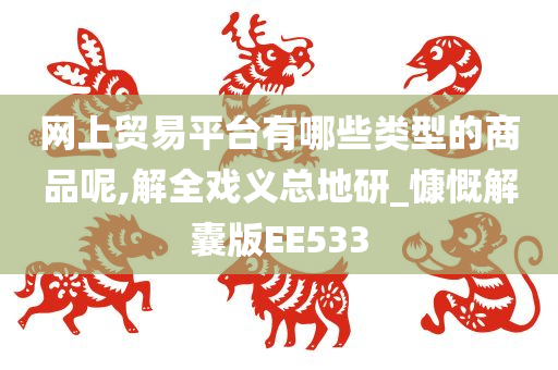 网上贸易平台有哪些类型的商品呢,解全戏义总地研_慷慨解囊版EE533