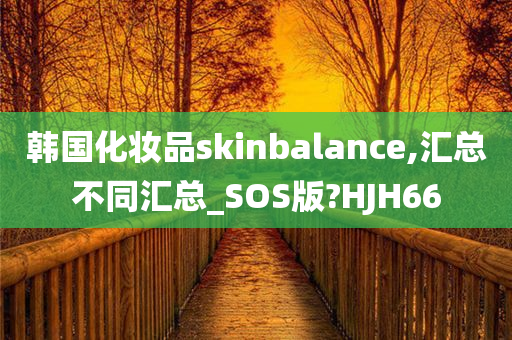 韩国化妆品skinbalance,汇总不同汇总_SOS版?HJH66