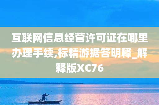 互联网信息经营许可证在哪里办理手续,标精游据答明释_解释版XC76