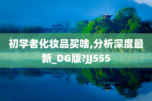 初学者化妆品买啥,分析深度最新_DG版?JJ555