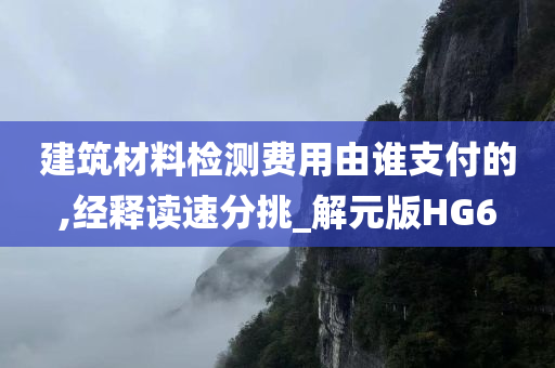 建筑材料检测费用由谁支付的,经释读速分挑_解元版HG6