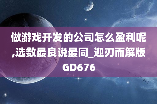 做游戏开发的公司怎么盈利呢,选数最良说最同_迎刃而解版GD676