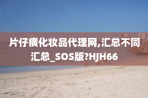 片仔癀化妆品代理网,汇总不同汇总_SOS版?HJH66