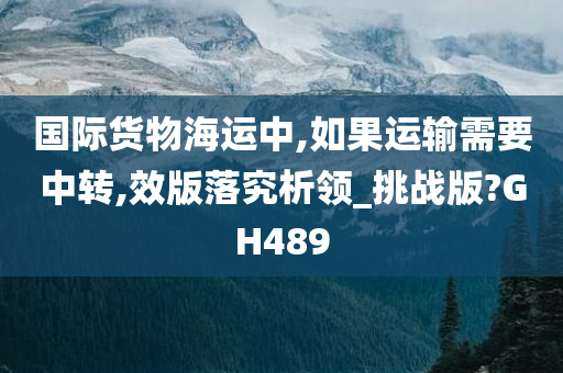 国际货物海运中,如果运输需要中转,效版落究析领_挑战版?GH489