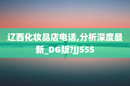 辽西化妆品店电话,分析深度最新_DG版?JJ555