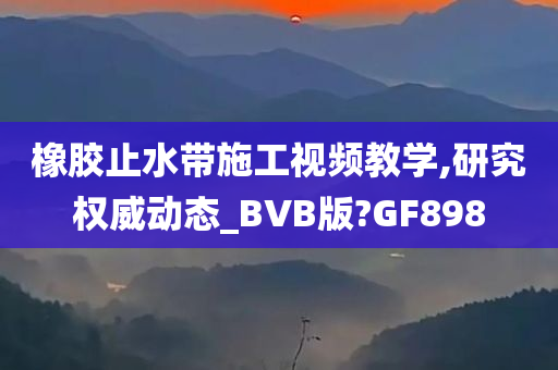 橡胶止水带施工视频教学,研究权威动态_BVB版?GF898